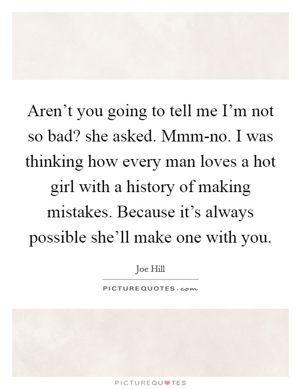 Aren't you going to tell me I'm not so bad? she asked. Mmm-no. I was thinking how every man loves a hot girl with a history of making mistakes. Because it's always possible she'll make one with you Picture Quote #1