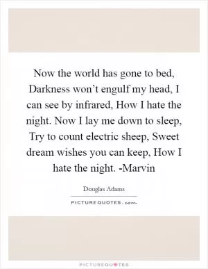 Now the world has gone to bed, Darkness won’t engulf my head, I can see by infrared, How I hate the night. Now I lay me down to sleep, Try to count electric sheep, Sweet dream wishes you can keep, How I hate the night. -Marvin Picture Quote #1