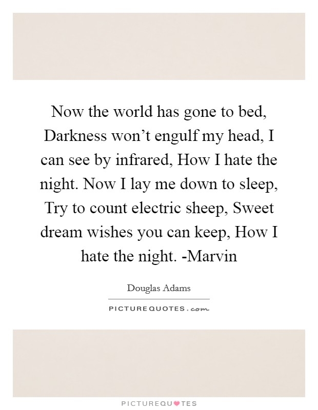Now the world has gone to bed, Darkness won't engulf my head, I can see by infrared, How I hate the night. Now I lay me down to sleep, Try to count electric sheep, Sweet dream wishes you can keep, How I hate the night. -Marvin Picture Quote #1