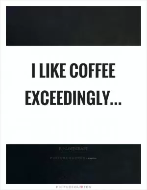 I like coffee exceedingly Picture Quote #1