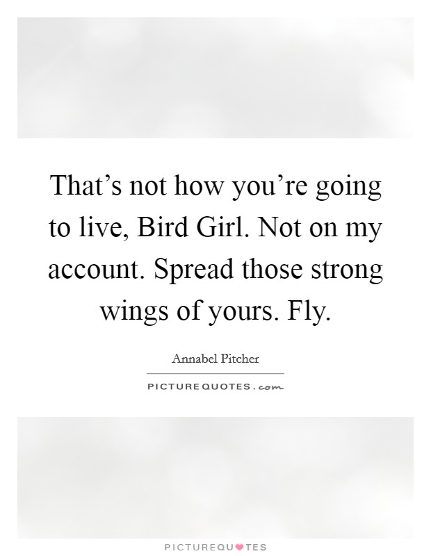 That's not how you're going to live, Bird Girl. Not on my account. Spread those strong wings of yours. Fly Picture Quote #1