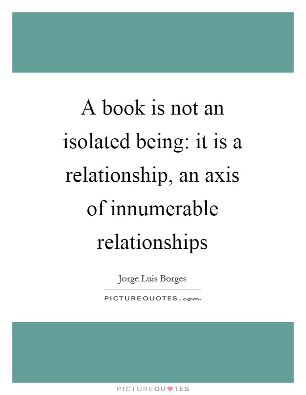 A book is not an isolated being: it is a relationship, an axis of innumerable relationships Picture Quote #1