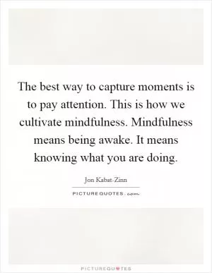 The best way to capture moments is to pay attention. This is how we cultivate mindfulness. Mindfulness means being awake. It means knowing what you are doing Picture Quote #1