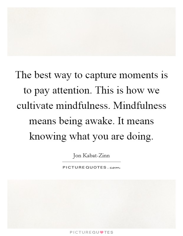 The best way to capture moments is to pay attention. This is how we cultivate mindfulness. Mindfulness means being awake. It means knowing what you are doing Picture Quote #1