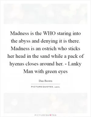 Madness is the WHO staring into the abyss and denying it is there. Madness is an ostrich who sticks her head in the sand while a pack of hyenas closes around her. - Lanky Man with green eyes Picture Quote #1