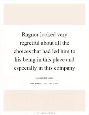 Ragnor looked very regretful about all the choices that had led him to his being in this place and especially in this company Picture Quote #1