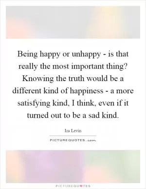 Being happy or unhappy - is that really the most important thing? Knowing the truth would be a different kind of happiness - a more satisfying kind, I think, even if it turned out to be a sad kind Picture Quote #1