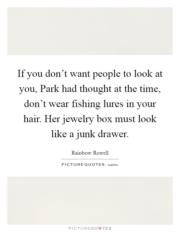 If you don't want people to look at you, Park had thought at the time, don't wear fishing lures in your hair. Her jewelry box must look like a junk drawer Picture Quote #1