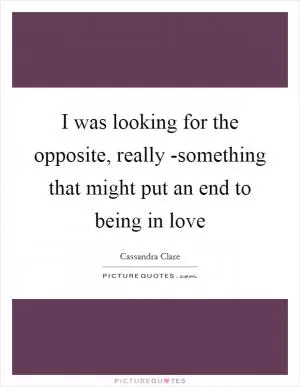 I was looking for the opposite, really -something that might put an end to being in love Picture Quote #1