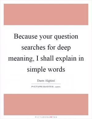 Because your question searches for deep meaning, I shall explain in simple words Picture Quote #1