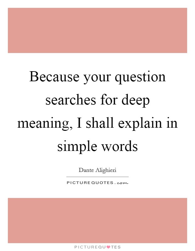 Because your question searches for deep meaning, I shall explain in simple words Picture Quote #1