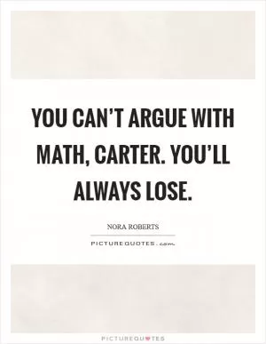You can’t argue with math, Carter. You’ll always lose Picture Quote #1