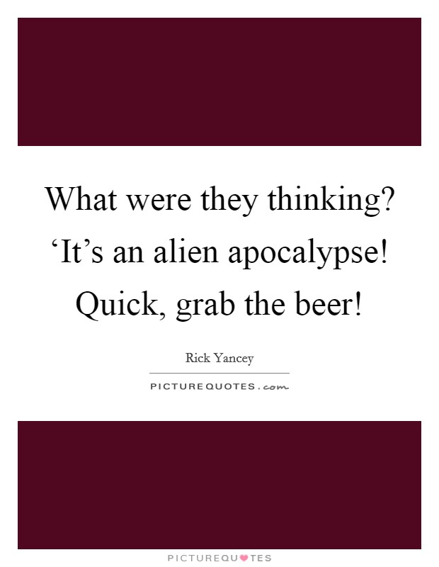 What were they thinking? ‘It's an alien apocalypse! Quick, grab the beer! Picture Quote #1