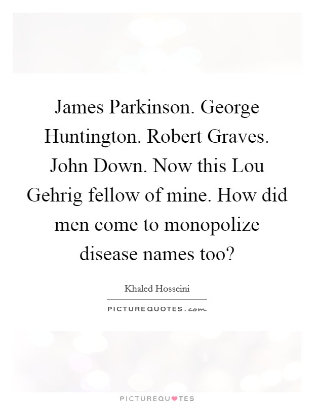 James Parkinson. George Huntington. Robert Graves. John Down. Now this Lou Gehrig fellow of mine. How did men come to monopolize disease names too? Picture Quote #1