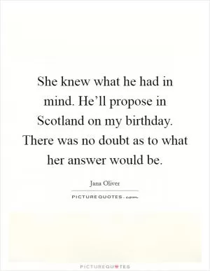 She knew what he had in mind. He’ll propose in Scotland on my birthday. There was no doubt as to what her answer would be Picture Quote #1