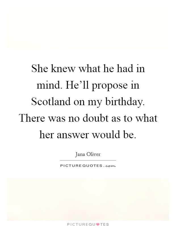 She knew what he had in mind. He'll propose in Scotland on my birthday. There was no doubt as to what her answer would be Picture Quote #1