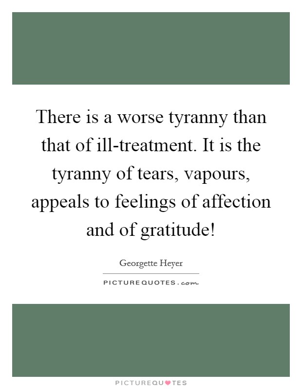 There is a worse tyranny than that of ill-treatment. It is the tyranny of tears, vapours, appeals to feelings of affection and of gratitude! Picture Quote #1