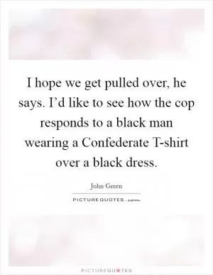 I hope we get pulled over, he says. I’d like to see how the cop responds to a black man wearing a Confederate T-shirt over a black dress Picture Quote #1