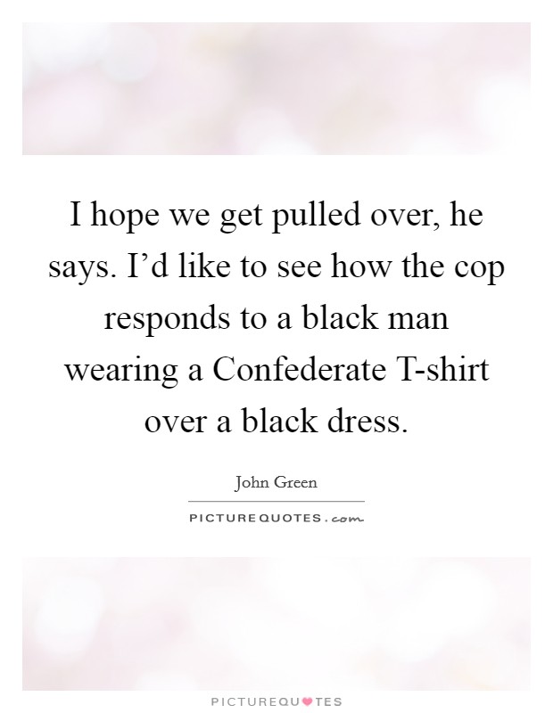 I hope we get pulled over, he says. I'd like to see how the cop responds to a black man wearing a Confederate T-shirt over a black dress Picture Quote #1
