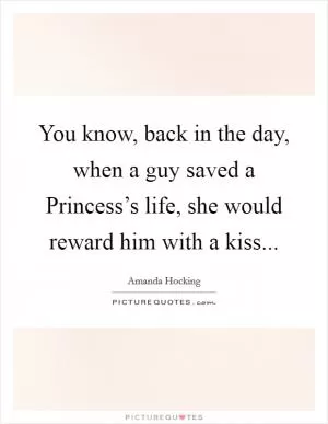 You know, back in the day, when a guy saved a Princess’s life, she would reward him with a kiss Picture Quote #1