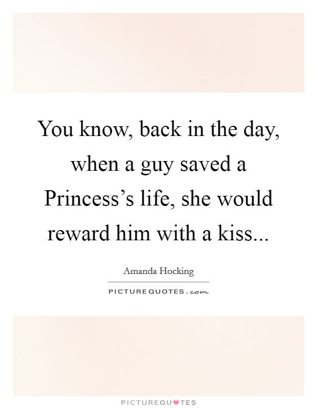 You know, back in the day, when a guy saved a Princess's life, she would reward him with a kiss Picture Quote #1