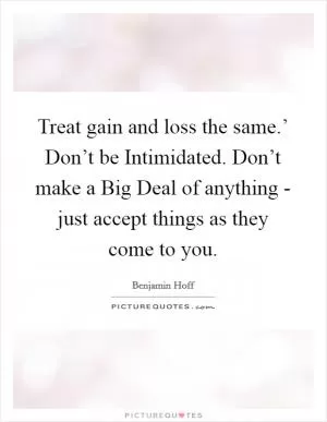 Treat gain and loss the same.’ Don’t be Intimidated. Don’t make a Big Deal of anything - just accept things as they come to you Picture Quote #1