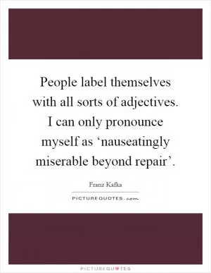 People label themselves with all sorts of adjectives. I can only pronounce myself as ‘nauseatingly miserable beyond repair’ Picture Quote #1