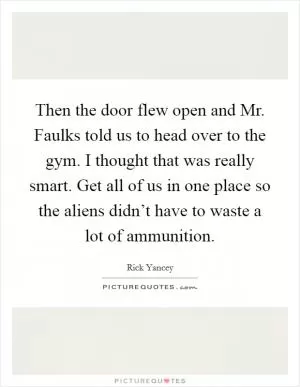 Then the door flew open and Mr. Faulks told us to head over to the gym. I thought that was really smart. Get all of us in one place so the aliens didn’t have to waste a lot of ammunition Picture Quote #1