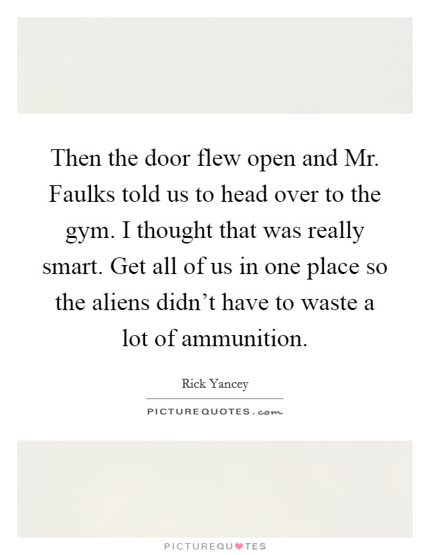 Then the door flew open and Mr. Faulks told us to head over to the gym. I thought that was really smart. Get all of us in one place so the aliens didn't have to waste a lot of ammunition Picture Quote #1