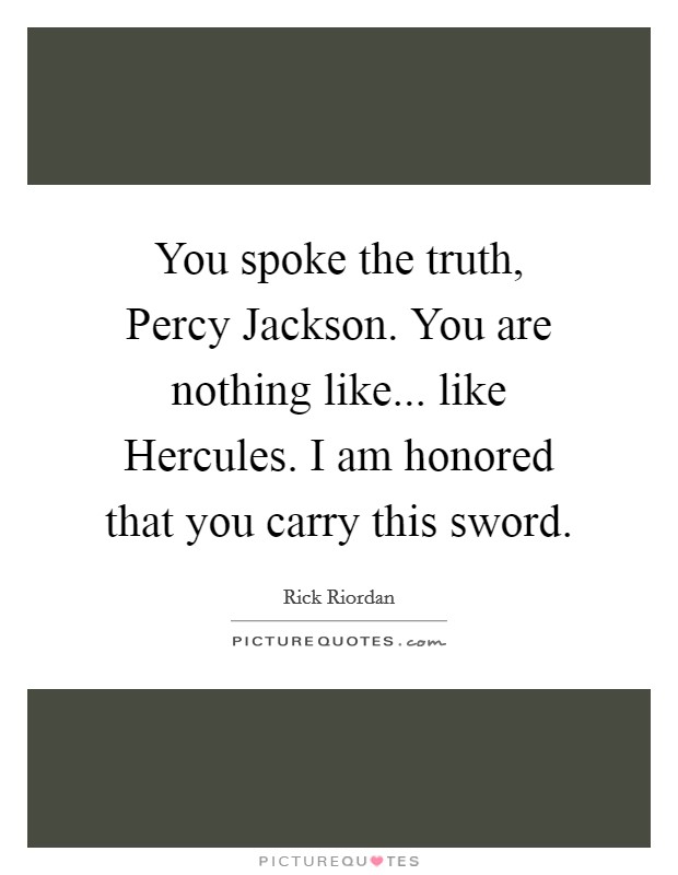 You spoke the truth, Percy Jackson. You are nothing like... like Hercules. I am honored that you carry this sword Picture Quote #1