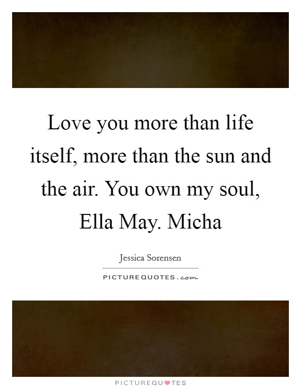 Love you more than life itself, more than the sun and the air. You own my soul, Ella May. Micha Picture Quote #1