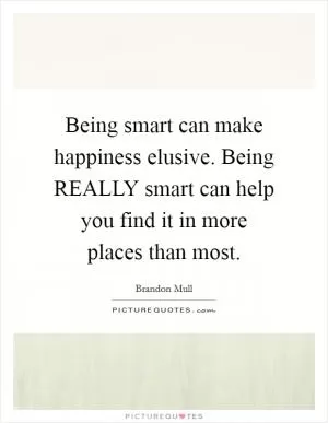 Being smart can make happiness elusive. Being REALLY smart can help you find it in more places than most Picture Quote #1