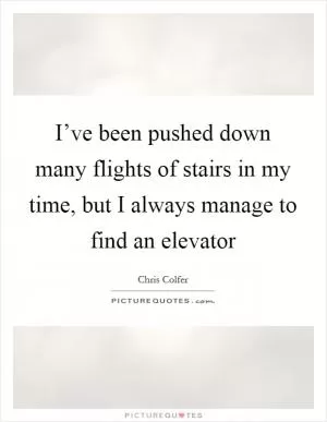 I’ve been pushed down many flights of stairs in my time, but I always manage to find an elevator Picture Quote #1