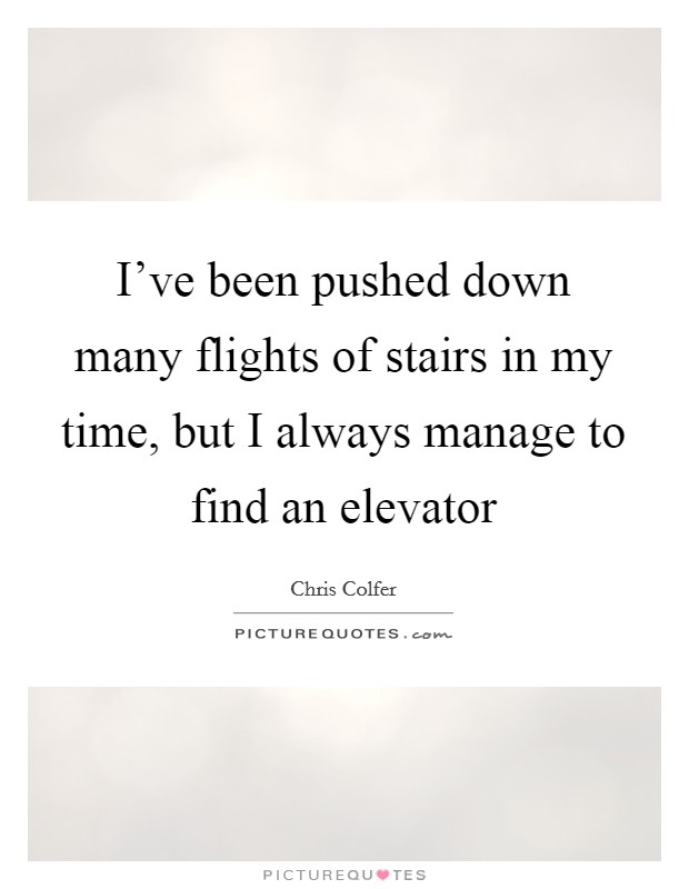 I've been pushed down many flights of stairs in my time, but I always manage to find an elevator Picture Quote #1