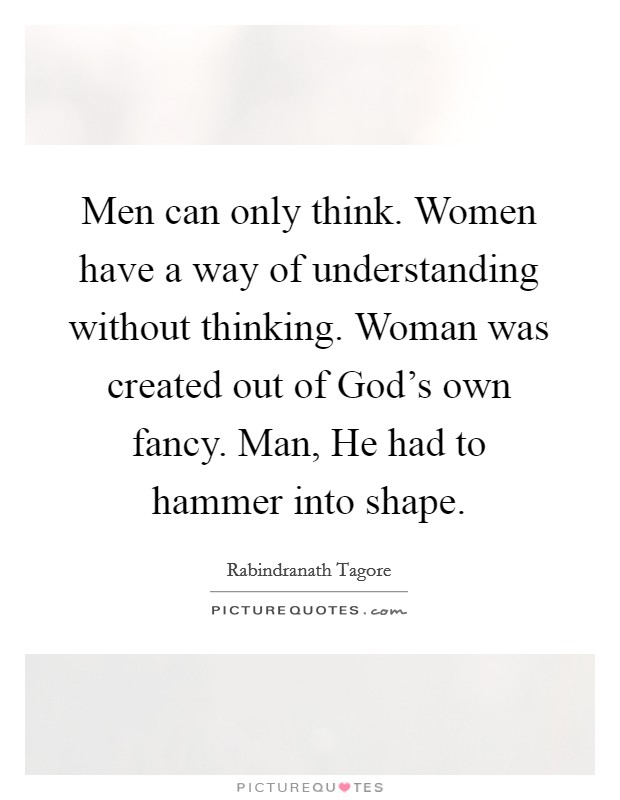 Men can only think. Women have a way of understanding without thinking. Woman was created out of God's own fancy. Man, He had to hammer into shape Picture Quote #1