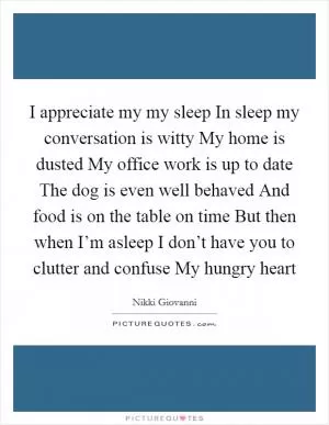 I appreciate my my sleep In sleep my conversation is witty My home is dusted My office work is up to date The dog is even well behaved And food is on the table on time But then when I’m asleep I don’t have you to clutter and confuse My hungry heart Picture Quote #1