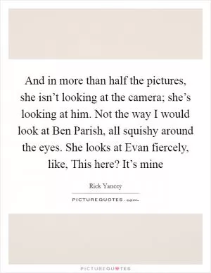 And in more than half the pictures, she isn’t looking at the camera; she’s looking at him. Not the way I would look at Ben Parish, all squishy around the eyes. She looks at Evan fiercely, like, This here? It’s mine Picture Quote #1