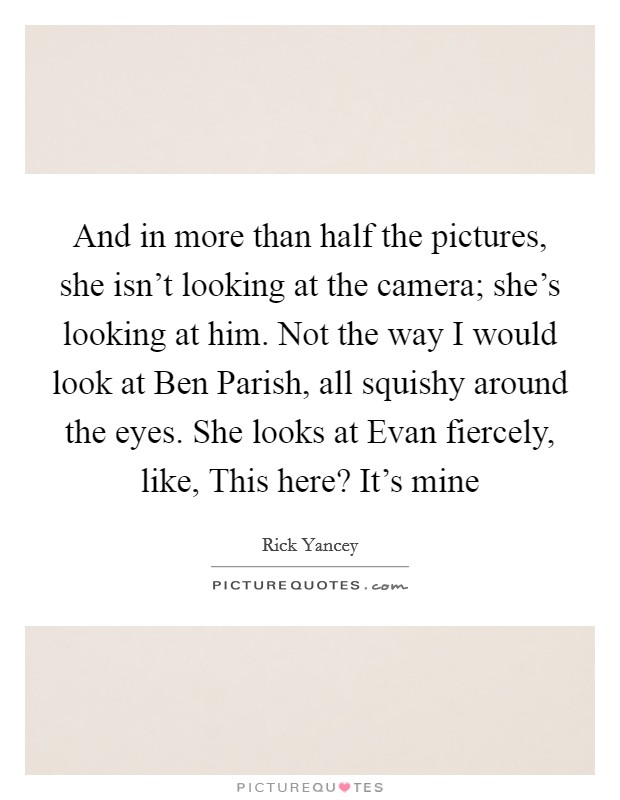 And in more than half the pictures, she isn't looking at the camera; she's looking at him. Not the way I would look at Ben Parish, all squishy around the eyes. She looks at Evan fiercely, like, This here? It's mine Picture Quote #1