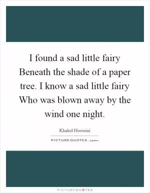 I found a sad little fairy Beneath the shade of a paper tree. I know a sad little fairy Who was blown away by the wind one night Picture Quote #1
