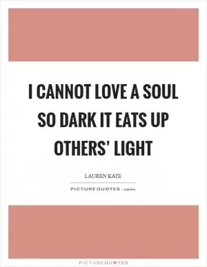 I cannot love a soul so dark it eats up others’ light Picture Quote #1