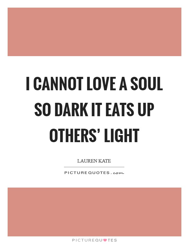 I cannot love a soul so dark it eats up others' light Picture Quote #1