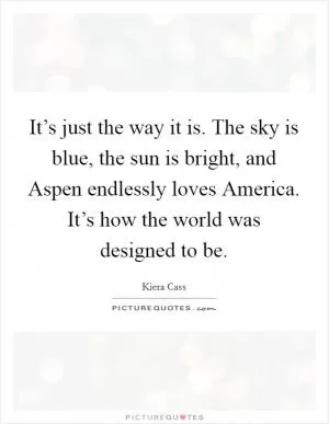 It’s just the way it is. The sky is blue, the sun is bright, and Aspen endlessly loves America. It’s how the world was designed to be Picture Quote #1