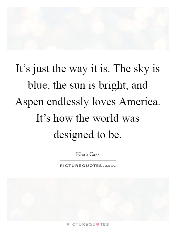 It's just the way it is. The sky is blue, the sun is bright, and Aspen endlessly loves America. It's how the world was designed to be Picture Quote #1