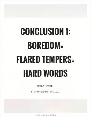 Conclusion 1: Boredom= Flared tempers= hard words Picture Quote #1