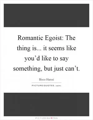 Romantic Egoist: The thing is... it seems like you’d like to say something, but just can’t Picture Quote #1