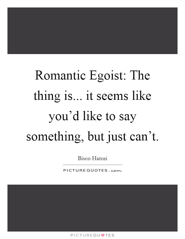 Romantic Egoist: The thing is... it seems like you'd like to say something, but just can't Picture Quote #1