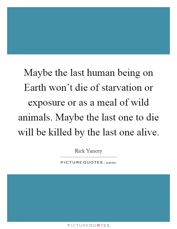 Maybe the last human being on Earth won't die of starvation or exposure or as a meal of wild animals. Maybe the last one to die will be killed by the last one alive Picture Quote #1