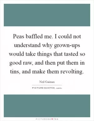 Peas baffled me. I could not understand why grown-ups would take things that tasted so good raw, and then put them in tins, and make them revolting Picture Quote #1