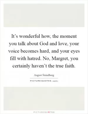 It’s wonderful how, the moment you talk about God and love, your voice becomes hard, and your eyes fill with hatred. No, Margret, you certainly haven’t the true faith Picture Quote #1