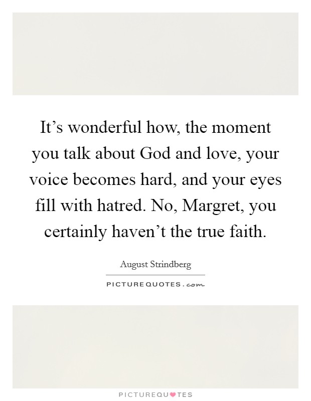 It's wonderful how, the moment you talk about God and love, your voice becomes hard, and your eyes fill with hatred. No, Margret, you certainly haven't the true faith Picture Quote #1